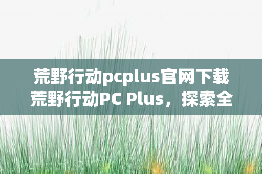荒野行动pcplus官网下载荒野行动PC Plus图片