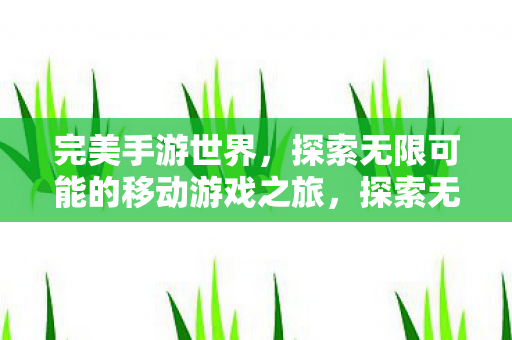 完美手游世界,探索无限可能的移动游戏之旅,探索无限可能的移动游戏之旅,完美手游世界 完美手游世界,探索无限可能的移动游戏之旅,探索无限可能的移动游戏之旅,完美手游世界