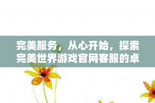 完美服务,从心开始,探索完美世界游戏官网客服的卓越体验,探索完美世界游戏官网客服的卓越服务体验 完美服务,从心开始,探索完美世界游戏官网客服的卓越体验,探索完美世界游戏官网客服的卓越服务体验