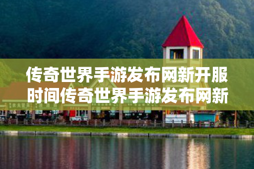 传奇世界手游发布网新开服时间传奇世界手游发布网新开服图片