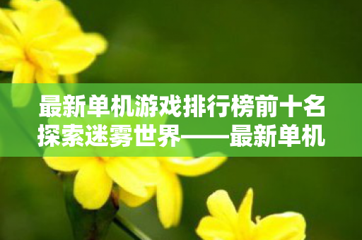 最新单机游戏排行榜前十名探索迷雾世界图片