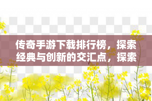 探索经典与创新交汇点的传奇手游下载排行榜图片
