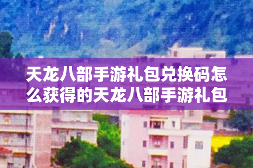 天龙八部手游礼包兑换码怎么获得的天龙八部手游礼包兑换码怎么获得图片