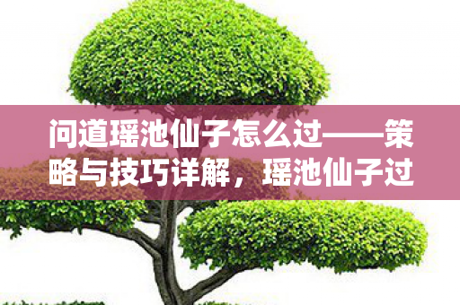 问道瑶池仙子怎么过——策略与技巧详解,瑶池仙子过关策略与技巧全解析 问道瑶池仙子怎么过——策略与技巧详解,瑶池仙子过关策略与技巧全解析