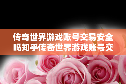 传奇世界游戏账号交易安全吗知乎传奇世界游戏账号交易安全吗?传奇世界游戏账号交易安全性解析 传奇世界游戏账号交易安全吗知乎传奇世界游戏账号交易安全吗?传奇世界游戏账号交易安全性解析