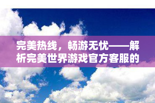 完美热线,畅游无忧——解析完美世界游戏官方客服的高效服务,完美热线,畅游无忧,揭秘完美世界游戏官方客服的高效服务体验 完美热线,畅游无忧——解析完美世界游戏官方客服的高效服务,完美热线,畅游无忧,揭秘完美世界游戏官方客服的高效服务体验