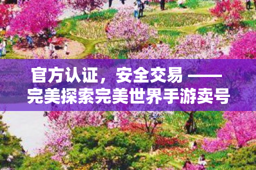 官方认证,安全交易 —— 完美探索完美世界手游卖号平台,官方认证,安全交易,完美探索卖号平台 官方认证,安全交易 —— 完美探索完美世界手游卖号平台,官方认证,安全交易,完美探索卖号平台