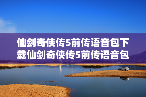 仙剑奇侠传5前传语音包下载仙剑奇侠传5前传语音包图片
