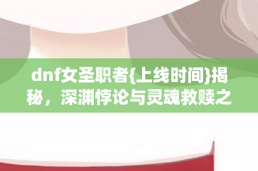 深渊悖论与灵魂救赎之旅图片