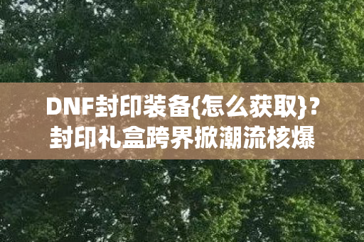 封印礼盒跨界掀潮流核爆图片