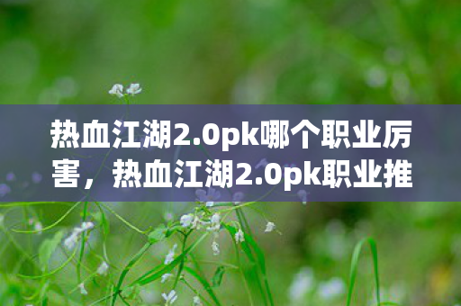 热血江湖2.0pk哪个职业厉害,热血江湖2.0pk职业推荐,哪个职业最厉害? 热血江湖2.0pk哪个职业厉害,热血江湖2.0pk职业推荐,哪个职业最厉害?