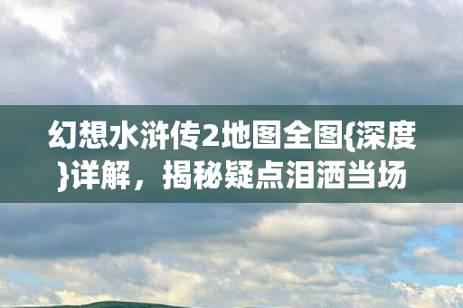 幻想水浒传2地图全图图片