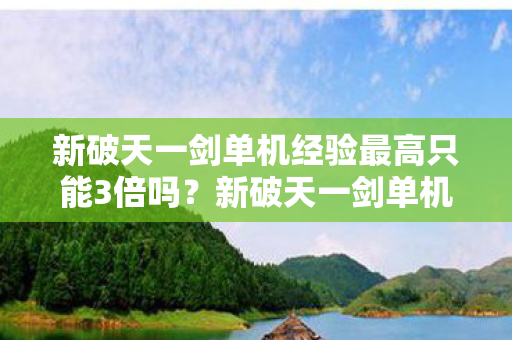 新破天一剑单机经验最高只能3倍吗？新破天一剑单机经验上限是多少？
