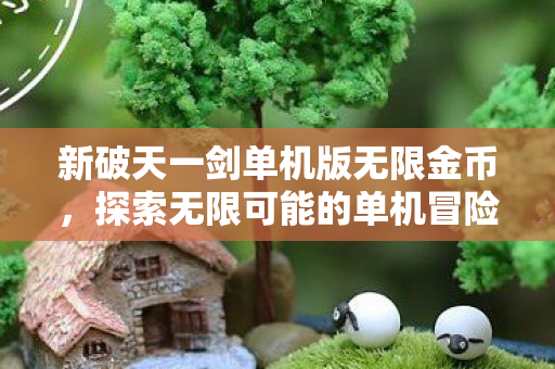 新破天一剑单机版无限金币,探索无限可能的单机冒险,新破天一剑单机版,无限金币解锁无限冒险 新破天一剑单机版无限金币,探索无限可能的单机冒险,新破天一剑单机版,无限金币解锁无限冒险