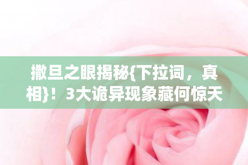 撒旦之眼揭秘{下拉词,真相}!3大诡异现象藏何惊天秘密? 撒旦之眼揭秘{下拉词,真相}!3大诡异现象藏何惊天秘密?