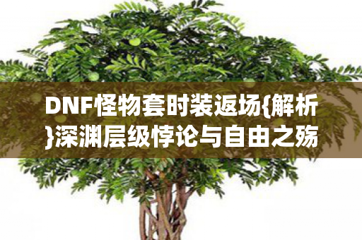 DNF怪物套时装返场{解析}深渊层级悖论与自由之殇 DNF怪物套时装返场{解析}深渊层级悖论与自由之殇