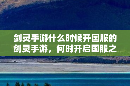 剑灵手游什么时候开国服的剑灵手游，何时开启国服之旅，剑灵手游国服开启时间揭晓