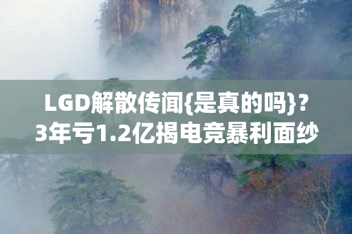 LGD解散传闻{是真的吗}?3年亏1.2亿揭电竞暴利面纱 LGD解散传闻{是真的吗}?3年亏1.2亿揭电竞暴利面纱