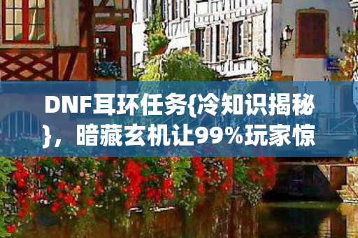 DNF耳环任务{冷知识揭秘},暗藏玄机让99%玩家惊叹 DNF耳环任务{冷知识揭秘},暗藏玄机让99%玩家惊叹