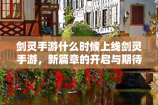 剑灵手游什么时候上线剑灵手游,新篇章的开启与期待,剑灵手游新篇章即将开启,上线时间备受期待 剑灵手游什么时候上线剑灵手游,新篇章的开启与期待,剑灵手游新篇章即将开启,上线时间备受期待