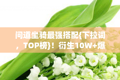 问道坐骑最强搭配{下拉词,TOP榜}!衍生10W+爆款跨界狂欢 问道坐骑最强搭配{下拉词,TOP榜}!衍生10W+爆款跨界狂欢