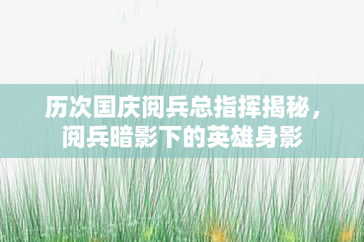 历次国庆阅兵总指挥揭秘图片