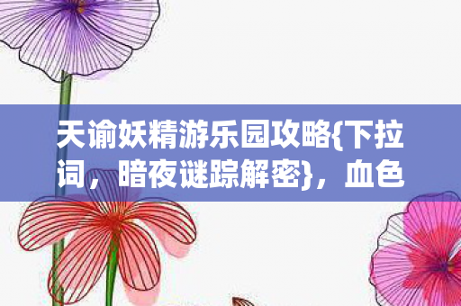 天谕妖精游乐园攻略{下拉词，暗夜谜踪解密}，血色线索真相揭秘
