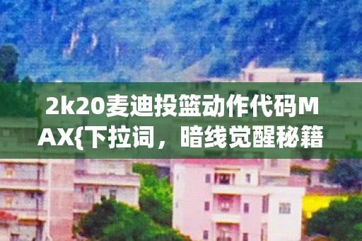 2k20麦迪投篮动作代码MAX{下拉词，暗线觉醒秘籍}赛博生存法则