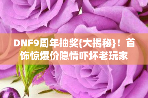 DNF9周年抽奖{大揭秘}！首饰惊爆价隐情吓坏老玩家