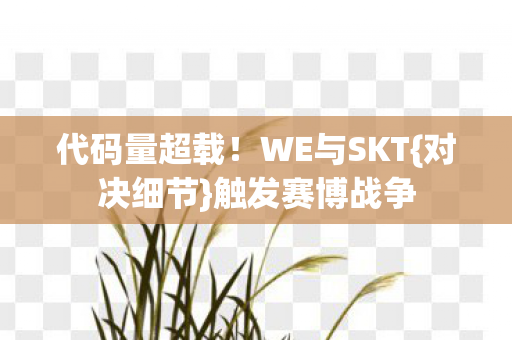 代码量超载！WE与SKT{对决细节}触发赛博战争