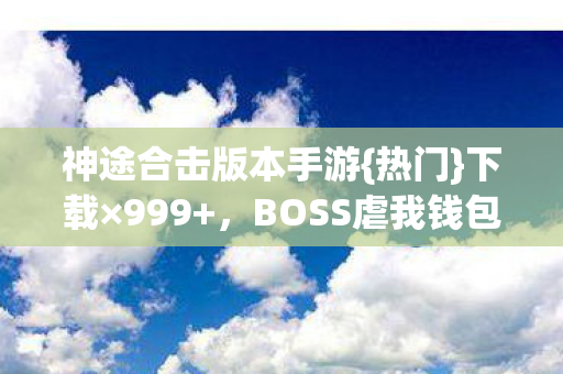 神途合击版本手游{热门}下载×999+,BOSS虐我钱包三界破圈! 神途合击版本手游{热门}下载×999+,BOSS虐我钱包三界破圈!