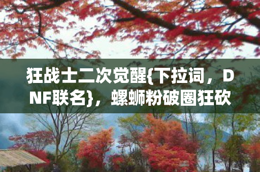 狂战士二次觉醒{下拉词,DNF联名},螺蛳粉破圈狂砍钱包! 狂战士二次觉醒{下拉词,DNF联名},螺蛳粉破圈狂砍钱包!