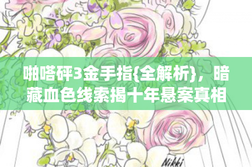 啪嗒砰3金手指{全解析},暗藏血色线索揭十年悬案真相 啪嗒砰3金手指{全解析},暗藏血色线索揭十年悬案真相