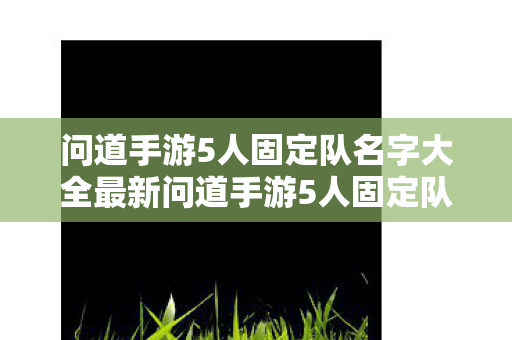问道手游5人固定队名字大全最新问道手游5人固定队名字大全,最新问道手游5人固定队名字大全 问道手游5人固定队名字大全最新问道手游5人固定队名字大全,最新问道手游5人固定队名字大全