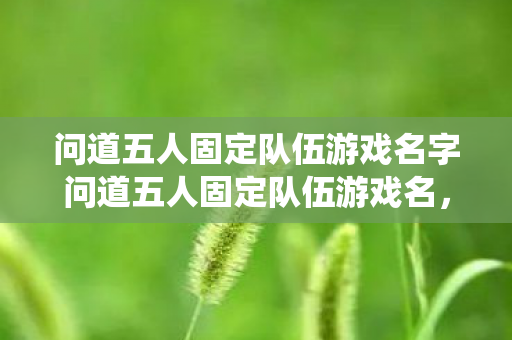 问道五人固定队伍游戏名字问道五人固定队伍游戏名,共赴仙途的奇妙之旅,共赴仙途,问道五人固定队伍游戏名奇妙之旅 问道五人固定队伍游戏名字问道五人固定队伍游戏名,共赴仙途的奇妙之旅,共赴仙途,问道五人固定队伍游戏名奇妙之旅