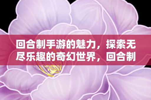 回合制手游的魅力,探索无尽乐趣的奇幻世界,回合制手游,探索奇幻世界的无尽乐趣 回合制手游的魅力,探索无尽乐趣的奇幻世界,回合制手游,探索奇幻世界的无尽乐趣