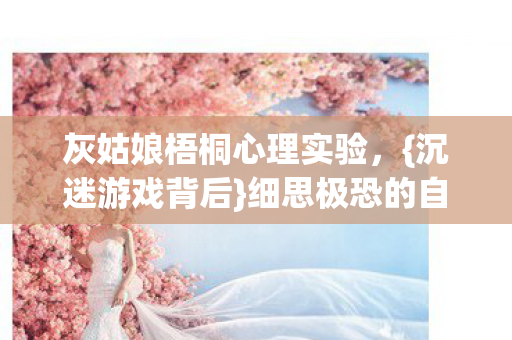 灰姑娘梧桐心理实验,{沉迷游戏背后}细思极恐的自我麻醉 灰姑娘梧桐心理实验,{沉迷游戏背后}细思极恐的自我麻醉