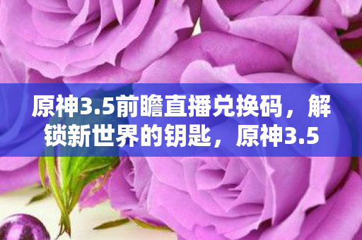 原神3.5前瞻直播兑换码,解锁新世界的钥匙,原神3.5前瞻直播,解锁新世界,兑换码大放送 原神3.5前瞻直播兑换码,解锁新世界的钥匙,原神3.5前瞻直播,解锁新世界,兑换码大放送