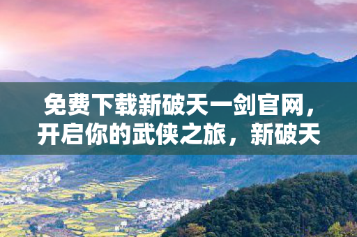 免费下载新破天一剑官网,开启你的武侠之旅,新破天一剑官网免费下载,开启武侠冒险之旅 免费下载新破天一剑官网,开启你的武侠之旅,新破天一剑官网免费下载,开启武侠冒险之旅