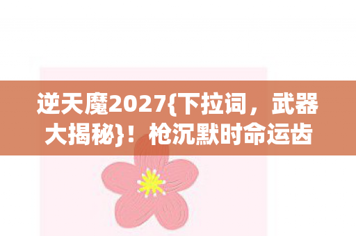 逆天魔2027{下拉词，武器大揭秘}！枪沉默时命运齿轮崩裂