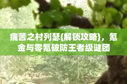 痛苦之村列瑟{解锁攻略},氪金与零氪破防王者级谜团 痛苦之村列瑟{解锁攻略},氪金与零氪破防王者级谜团