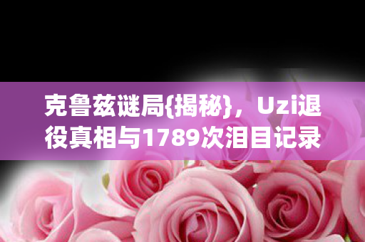 Uzi退役真相与1789次泪目记录图片