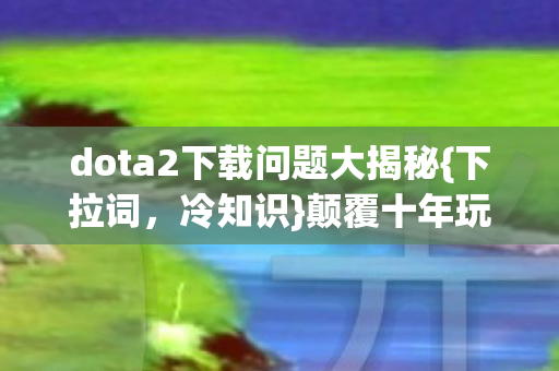 dota2下载问题大揭秘图片
