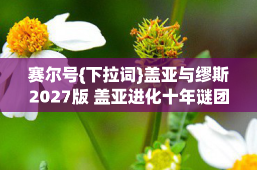 盖亚与缪斯2027版 盖亚进化十年谜团揭秘图片