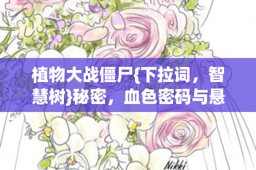 植物大战僵尸{下拉词,智慧树}秘密,血色密码与悬案真相 植物大战僵尸{下拉词,智慧树}秘密,血色密码与悬案真相