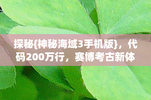 探秘{神秘海域3手机版},代码200万行,赛博考古新体验 探秘{神秘海域3手机版},代码200万行,赛博考古新体验