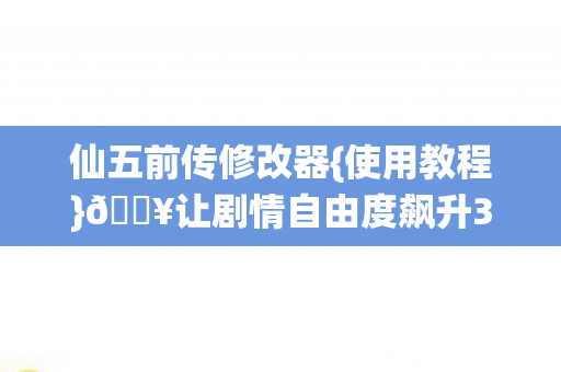 仙五前传修改器{使用教程}🔥让剧情自由度飙升300% 仙五前传修改器{使用教程}🔥让剧情自由度飙升300%
