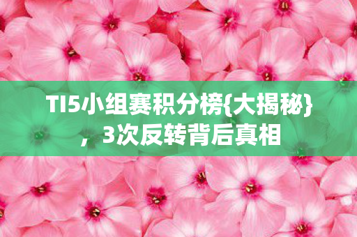 TI5小组赛积分榜{大揭秘},3次反转背后真相 TI5小组赛积分榜{大揭秘},3次反转背后真相