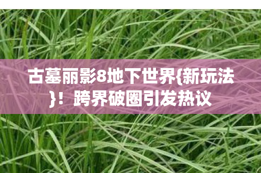 古墓丽影8地下世界{新玩法}!跨界破圈引发热议 古墓丽影8地下世界{新玩法}!跨界破圈引发热议