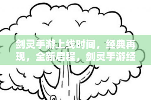 剑灵手游上线时间,经典再现,全新启程,剑灵手游经典再现,全新启程,上线时间揭晓 剑灵手游上线时间,经典再现,全新启程,剑灵手游经典再现,全新启程,上线时间揭晓